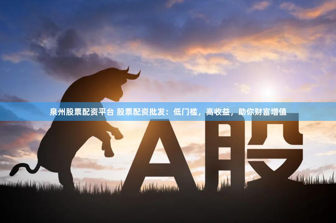 泉州股票配资平台 股票配资批发：低门槛，高收益，助你财富增值
