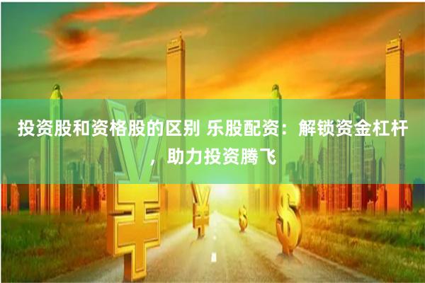 投资股和资格股的区别 乐股配资：解锁资金杠杆，助力投资腾飞