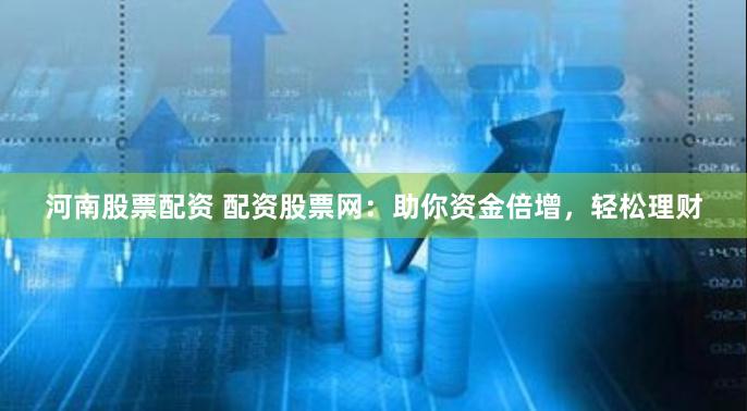 河南股票配资 配资股票网：助你资金倍增，轻松理财