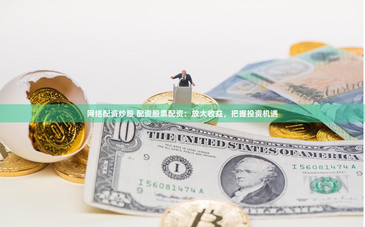 网络配资炒股 配资股票配资：放大收益，把握投资机遇