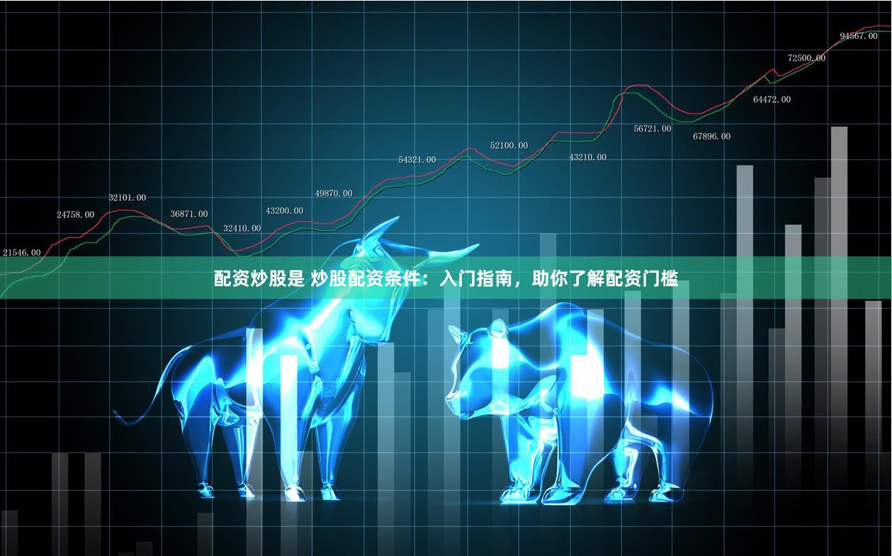 配资炒股是 炒股配资条件：入门指南，助你了解配资门槛