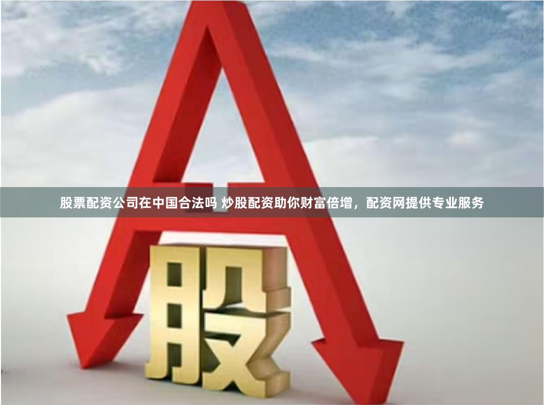 股票配资公司在中国合法吗 炒股配资助你财富倍增，配资网提供专业服务