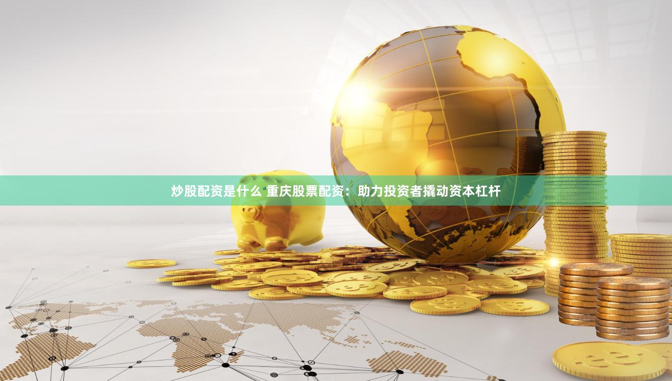 炒股配资是什么 重庆股票配资：助力投资者撬动资本杠杆