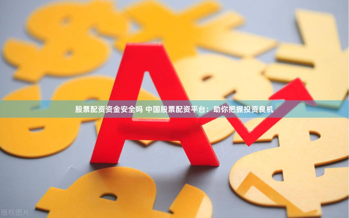股票配资资金安全吗 中国股票配资平台：助你把握投资良机