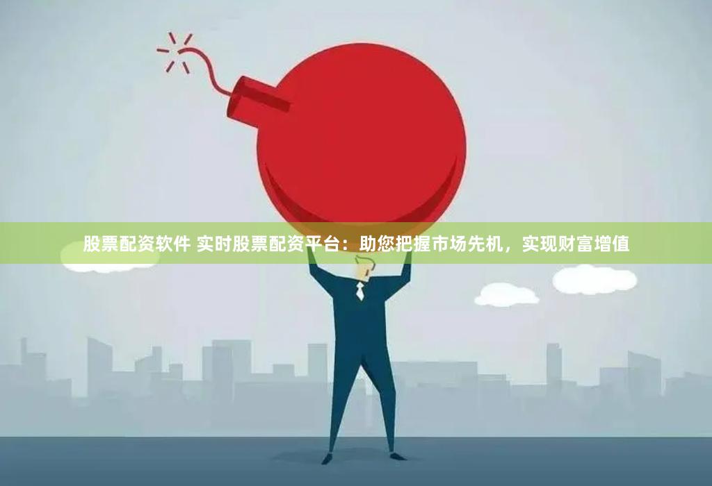 股票配资软件 实时股票配资平台：助您把握市场先机，实现财富增值