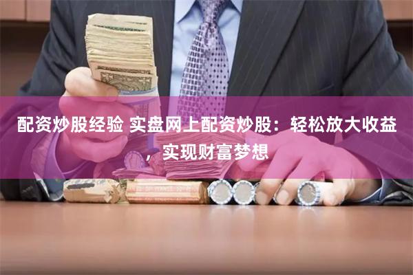 配资炒股经验 实盘网上配资炒股：轻松放大收益，实现财富梦想