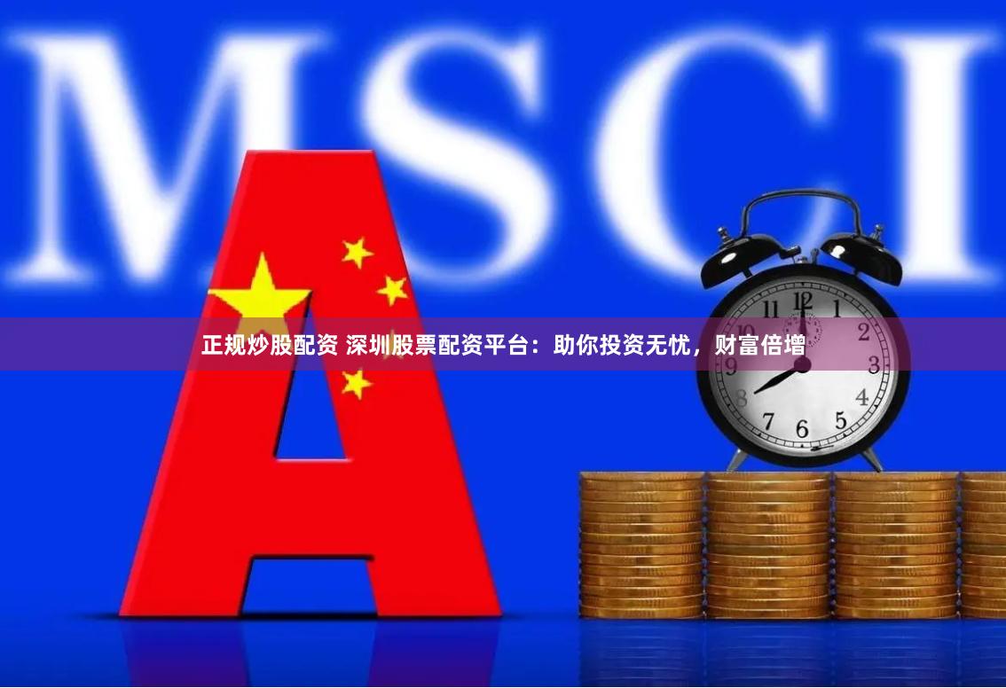 正规炒股配资 深圳股票配资平台：助你投资无忧，财富倍增