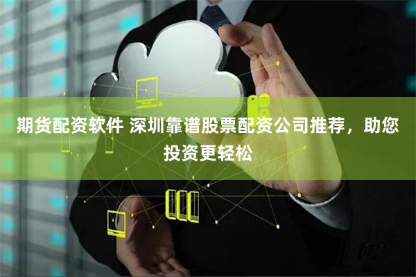 期货配资软件 深圳靠谱股票配资公司推荐，助您投资更轻松