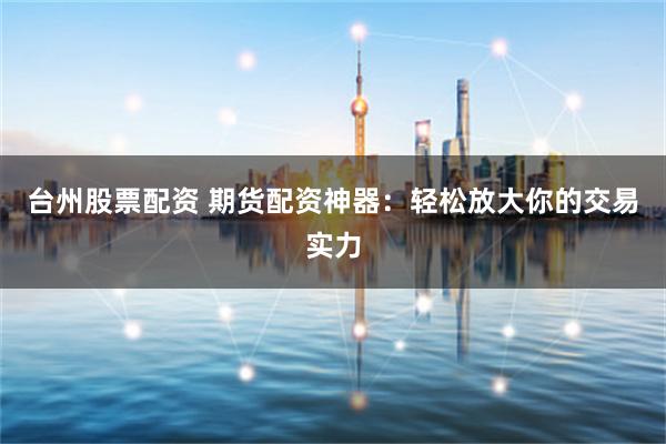 台州股票配资 期货配资神器：轻松放大你的交易实力