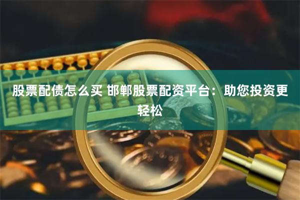 股票配债怎么买 邯郸股票配资平台：助您投资更轻松