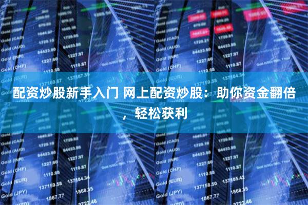 配资炒股新手入门 网上配资炒股：助你资金翻倍，轻松获利