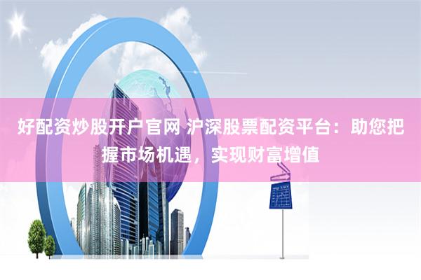好配资炒股开户官网 沪深股票配资平台：助您把握市场机遇，实现财富增值