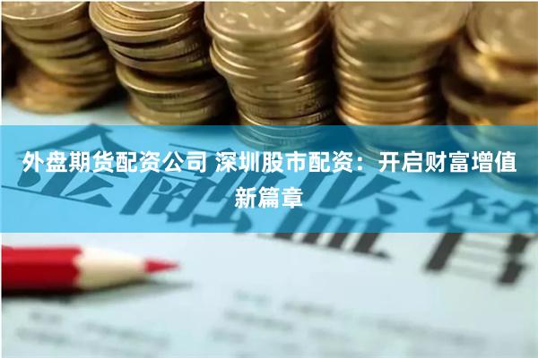 外盘期货配资公司 深圳股市配资：开启财富增值新篇章