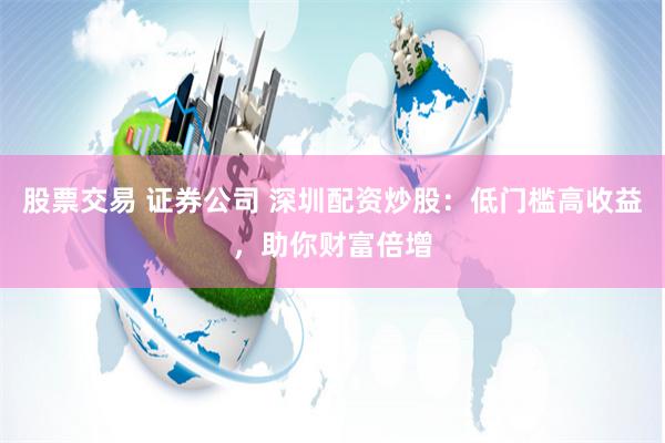 股票交易 证券公司 深圳配资炒股：低门槛高收益，助你财富倍增
