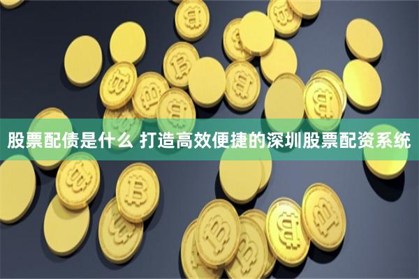股票配债是什么 打造高效便捷的深圳股票配资系统