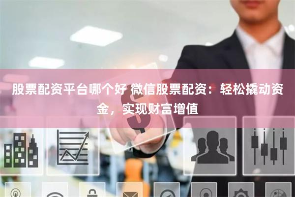 股票配资平台哪个好 微信股票配资：轻松撬动资金，实现财富增值