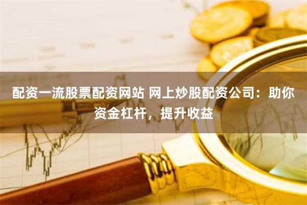配资一流股票配资网站 网上炒股配资公司：助你资金杠杆，提升收益
