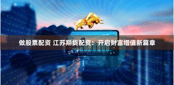 做股票配资 江苏期货配资:开启财富增值新篇章