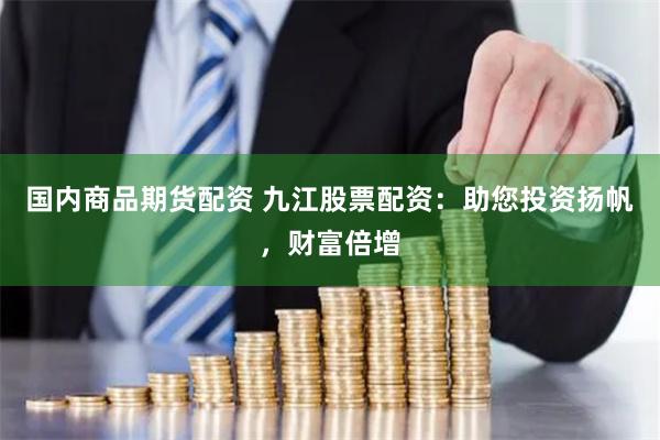 国内商品期货配资 九江股票配资：助您投资扬帆，财富倍增