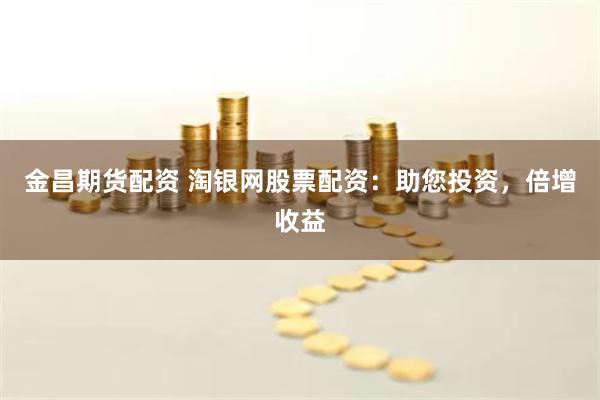 金昌期货配资 淘银网股票配资:助您投资,倍增收益