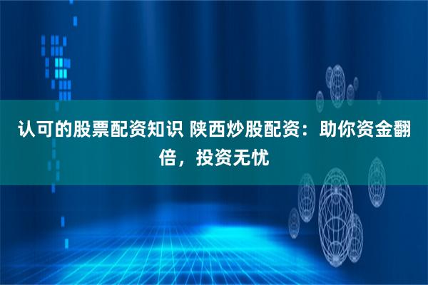 认可的股票配资知识 陕西炒股配资:助你资金翻倍,投资无忧