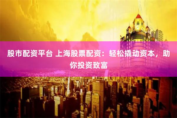 股市配资平台 上海股票配资:轻松撬动资本,助你投资致富