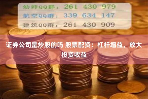 证券公司是炒股的吗 股票配资：杠杆增益，放大投资收益