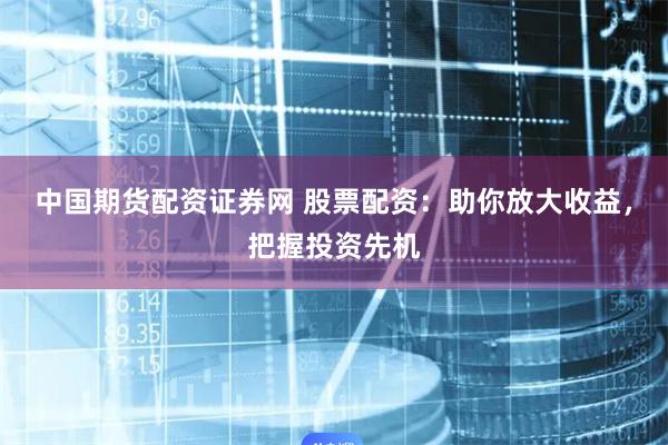 中国期货配资证券网 股票配资:助你放大收益,把握投资先机