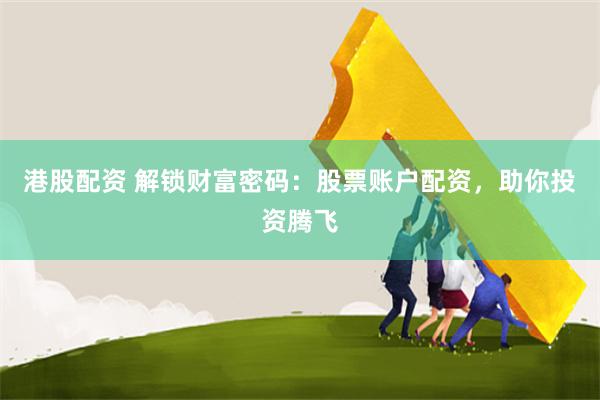 港股配资 解锁财富密码：股票账户配资，助你投资腾飞